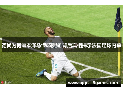 德尚为何遭本泽马愤怒质疑 背后真相揭示法国足球内幕