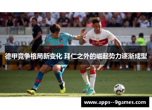 德甲竞争格局新变化 拜仁之外的崛起势力逐渐成型