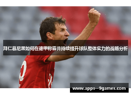 拜仁慕尼黑如何在德甲称霸并持续提升球队整体实力的战略分析 拜仁慕尼黑如何在德甲称霸并持续提升球队整体实力的战略分析