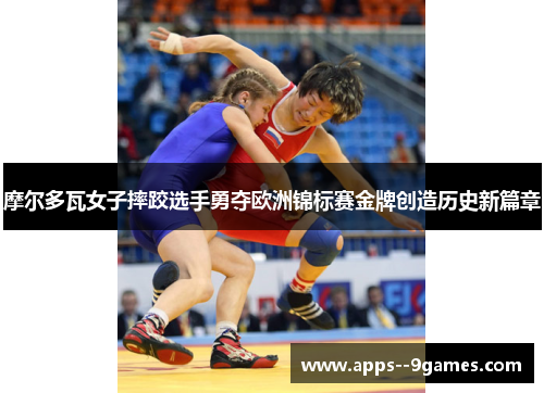 摩尔多瓦女子摔跤选手勇夺欧洲锦标赛金牌创造历史新篇章