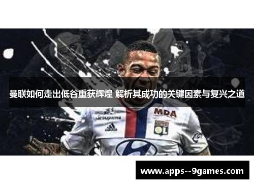 曼联如何走出低谷重获辉煌 解析其成功的关键因素与复兴之道 曼联如何走出低谷重获辉煌 解析其成功的关键因素与复兴之道