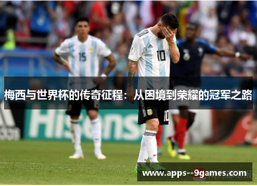 梅西与世界杯的传奇征程：从困境到荣耀的冠军之路
