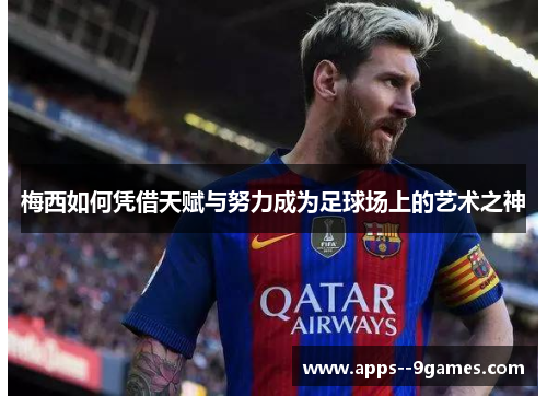 梅西如何凭借天赋与努力成为足球场上的艺术之神 梅西如何凭借天赋与努力成为足球场上的艺术之神