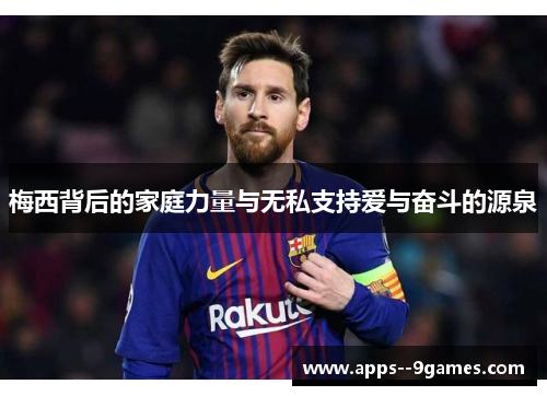 梅西背后的家庭力量与无私支持爱与奋斗的源泉 梅西背后的家庭力量与无私支持爱与奋斗的源泉