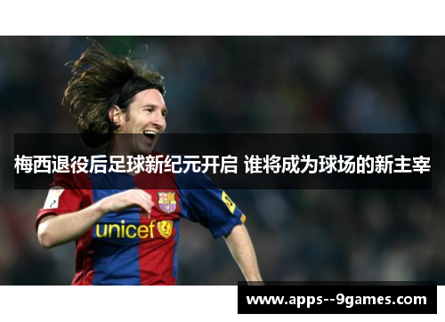 梅西退役后足球新纪元开启 谁将成为球场的新主宰 梅西退役后足球新纪元开启 谁将成为球场的新主宰
