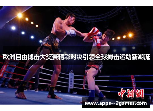 欧洲自由搏击大奖赛精彩对决引领全球搏击运动新潮流 欧洲自由搏击大奖赛精彩对决引领全球搏击运动新潮流