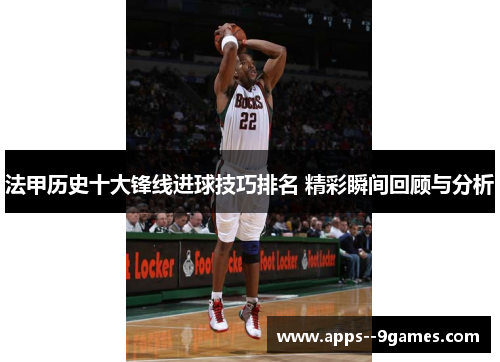 法甲历史十大锋线进球技巧排名 精彩瞬间回顾与分析 法甲历史十大锋线进球技巧排名 精彩瞬间回顾与分析