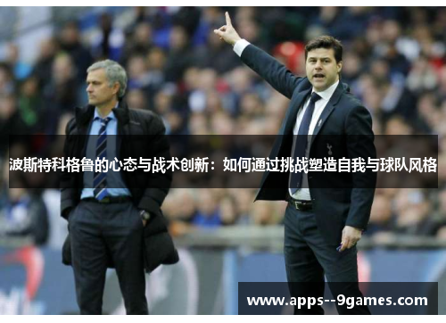 波斯特科格鲁的心态与战术创新:如何通过挑战塑造自我与球队风格 波斯特科格鲁的心态与战术创新:如何通过挑战塑造自我与球队风格