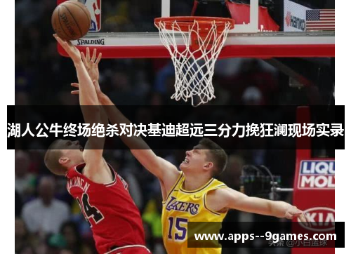 湖人公牛终场绝杀对决基迪超远三分力挽狂澜现场实录 湖人公牛终场绝杀对决基迪超远三分力挽狂澜现场实录