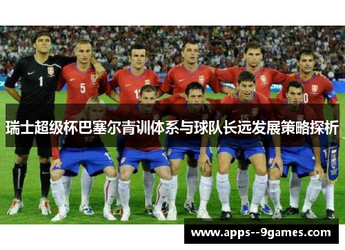 瑞士超级杯巴塞尔青训体系与球队长远发展策略探析 瑞士超级杯巴塞尔青训体系与球队长远发展策略探析