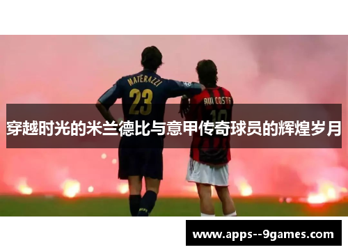 穿越时光的米兰德比与意甲传奇球员的辉煌岁月 穿越时光的米兰德比与意甲传奇球员的辉煌岁月