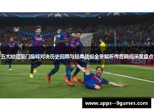 五大欧冠豪门巅峰对决历史回顾与经典战役全景解析传奇瞬间深度盘点 五大欧冠豪门巅峰对决历史回顾与经典战役全景解析传奇瞬间深度盘点