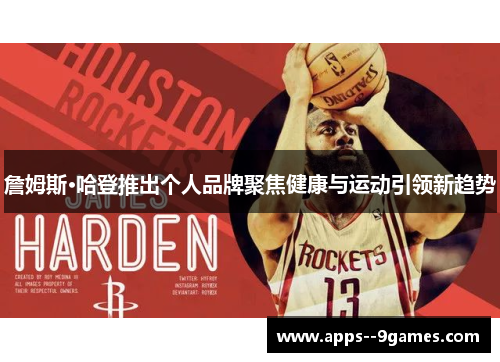 詹姆斯·哈登推出个人品牌聚焦健康与运动引领新趋势 詹姆斯·哈登推出个人品牌聚焦健康与运动引领新趋势