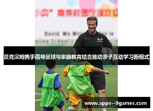 贝克汉姆携手倡导足球与家庭教育结合推动亲子互动学习新模式 贝克汉姆携手倡导足球与家庭教育结合推动亲子互动学习新模式