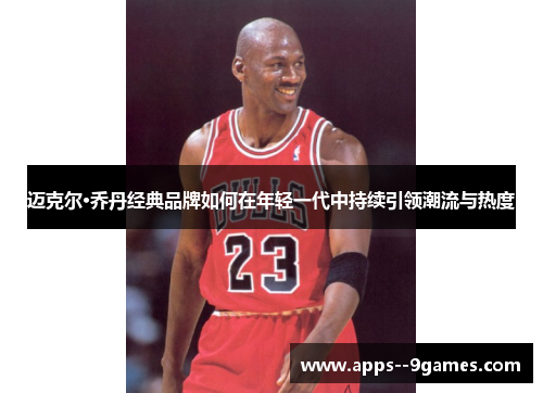 迈克尔·乔丹经典品牌如何在年轻一代中持续引领潮流与热度
