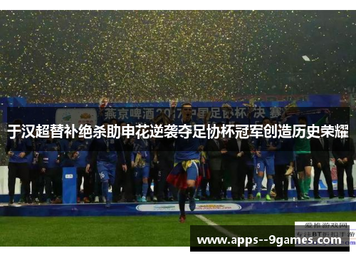 于汉超替补绝杀助申花逆袭夺足协杯冠军创造历史荣耀