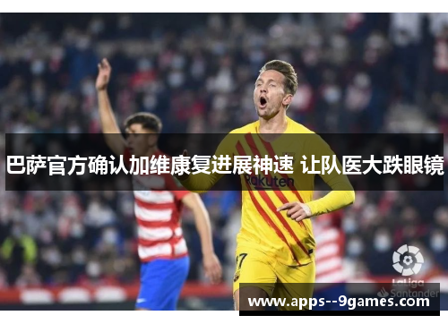 巴萨官方确认加维康复进展神速 让队医大跌眼镜 巴萨官方确认加维康复进展神速 让队医大跌眼镜
