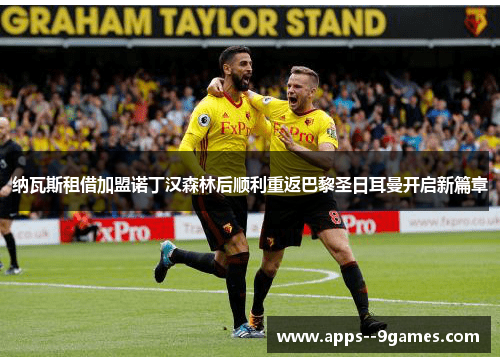 纳瓦斯租借加盟诺丁汉森林后顺利重返巴黎圣日耳曼开启新篇章