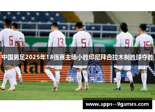 中国男足2025年18强赛主场小胜印尼拜合拉木制胜球夺胜