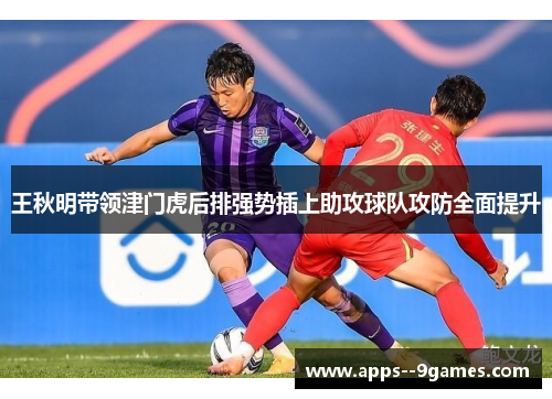王秋明带领津门虎后排强势插上助攻球队攻防全面提升