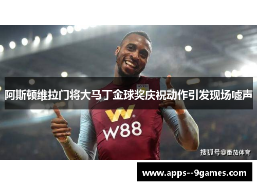阿斯顿维拉门将大马丁金球奖庆祝动作引发现场嘘声